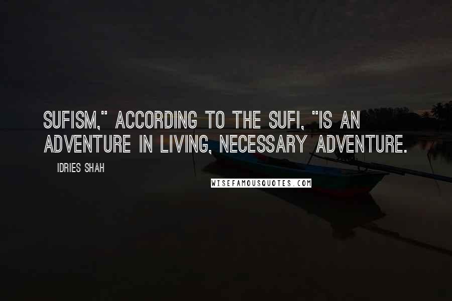 Idries Shah Quotes: Sufism," according to the Sufi, "is an adventure in living, necessary adventure.