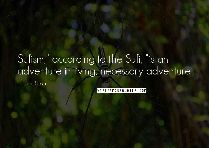 Idries Shah Quotes: Sufism," according to the Sufi, "is an adventure in living, necessary adventure.