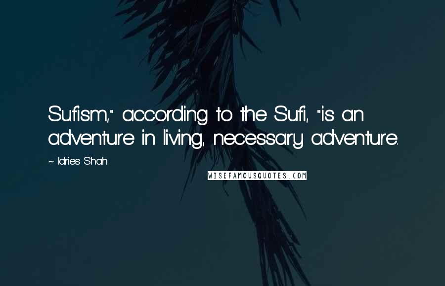 Idries Shah Quotes: Sufism," according to the Sufi, "is an adventure in living, necessary adventure.