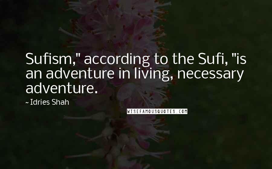 Idries Shah Quotes: Sufism," according to the Sufi, "is an adventure in living, necessary adventure.