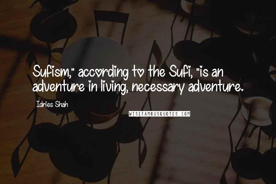 Idries Shah Quotes: Sufism," according to the Sufi, "is an adventure in living, necessary adventure.