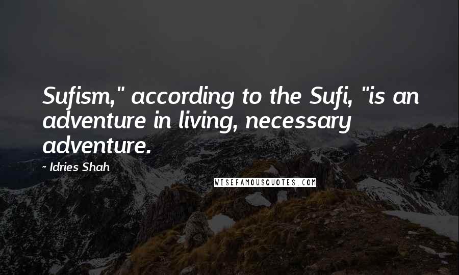 Idries Shah Quotes: Sufism," according to the Sufi, "is an adventure in living, necessary adventure.