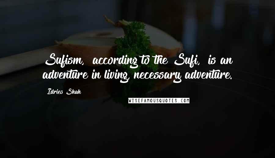 Idries Shah Quotes: Sufism," according to the Sufi, "is an adventure in living, necessary adventure.