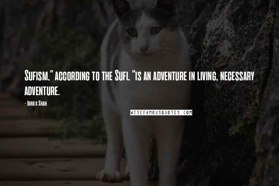 Idries Shah Quotes: Sufism," according to the Sufi, "is an adventure in living, necessary adventure.