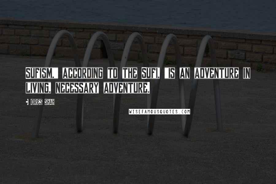 Idries Shah Quotes: Sufism," according to the Sufi, "is an adventure in living, necessary adventure.