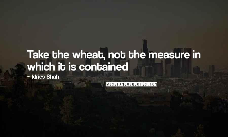 Idries Shah Quotes: Take the wheat, not the measure in which it is contained