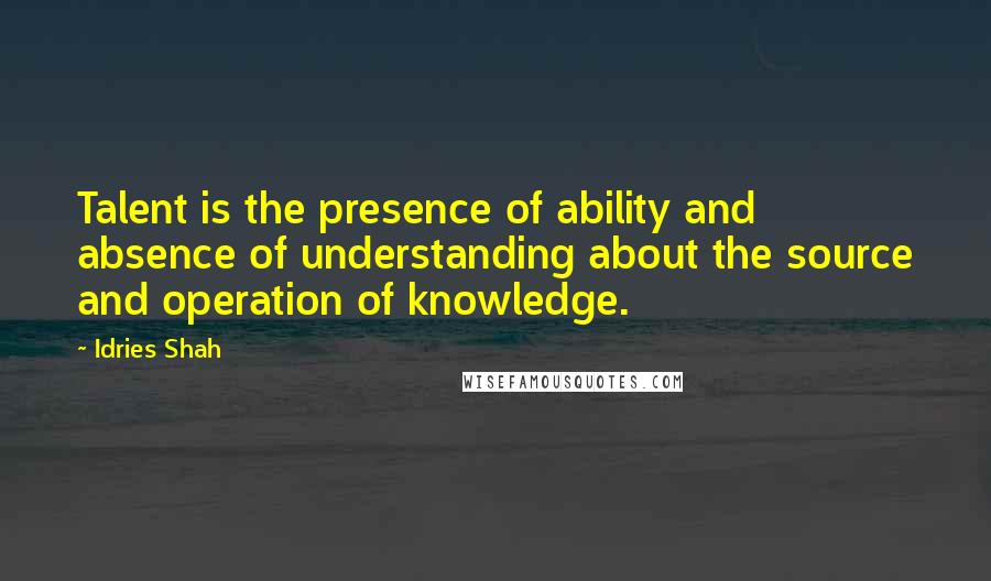 Idries Shah Quotes: Talent is the presence of ability and absence of understanding about the source and operation of knowledge.