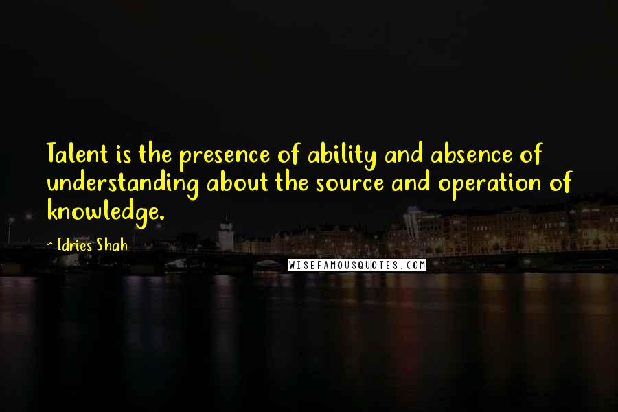 Idries Shah Quotes: Talent is the presence of ability and absence of understanding about the source and operation of knowledge.