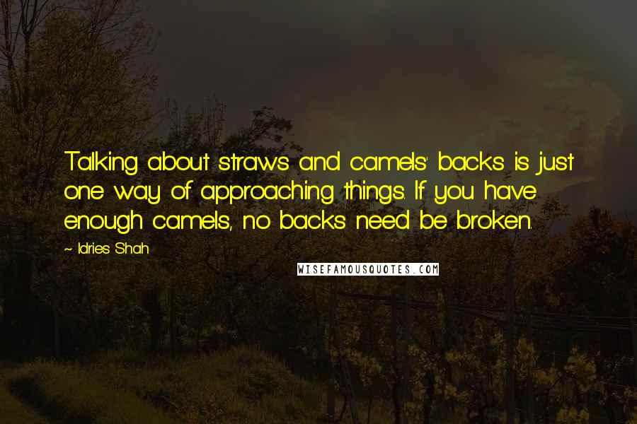 Idries Shah Quotes: Talking about straws and camels' backs is just one way of approaching things. If you have enough camels, no backs need be broken.