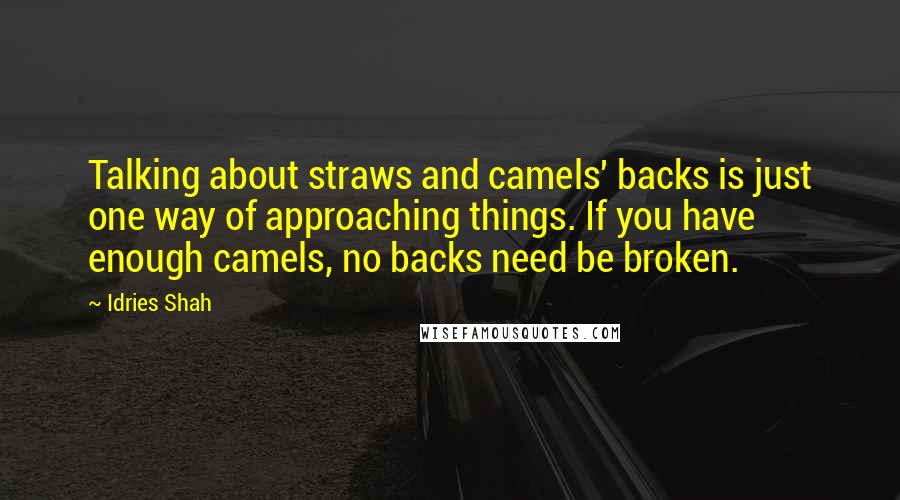 Idries Shah Quotes: Talking about straws and camels' backs is just one way of approaching things. If you have enough camels, no backs need be broken.