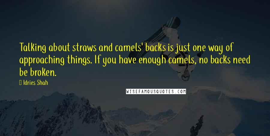 Idries Shah Quotes: Talking about straws and camels' backs is just one way of approaching things. If you have enough camels, no backs need be broken.