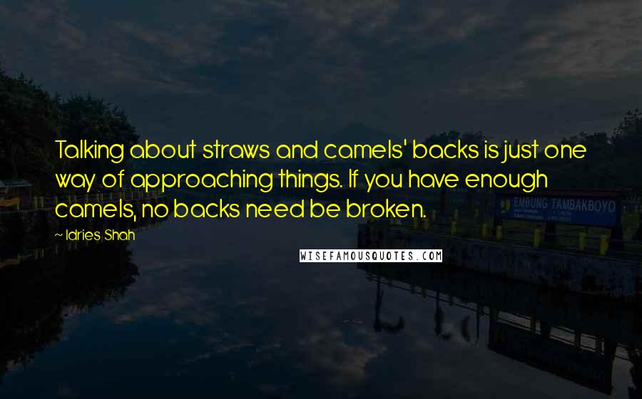 Idries Shah Quotes: Talking about straws and camels' backs is just one way of approaching things. If you have enough camels, no backs need be broken.