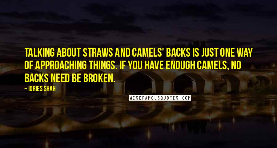 Idries Shah Quotes: Talking about straws and camels' backs is just one way of approaching things. If you have enough camels, no backs need be broken.