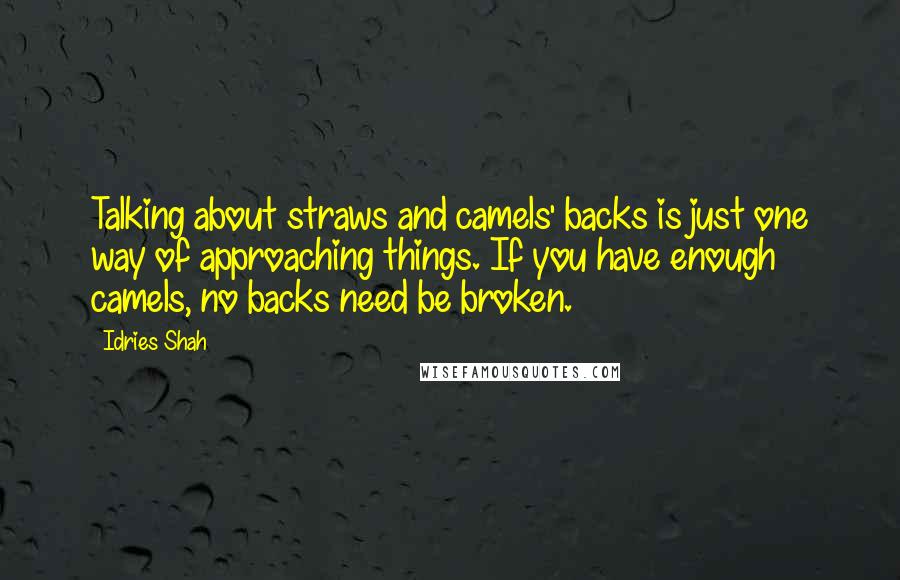 Idries Shah Quotes: Talking about straws and camels' backs is just one way of approaching things. If you have enough camels, no backs need be broken.