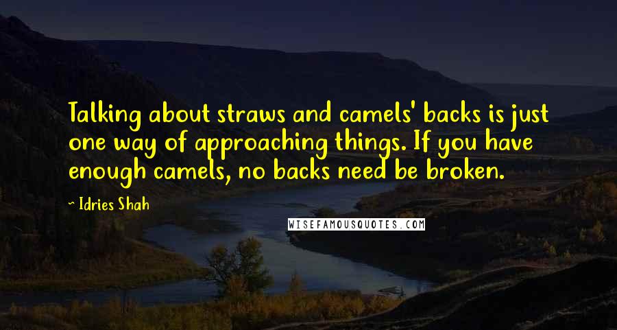 Idries Shah Quotes: Talking about straws and camels' backs is just one way of approaching things. If you have enough camels, no backs need be broken.