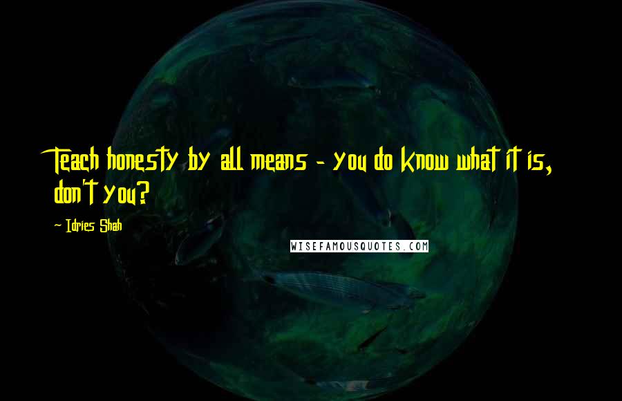 Idries Shah Quotes: Teach honesty by all means - you do know what it is, don't you?