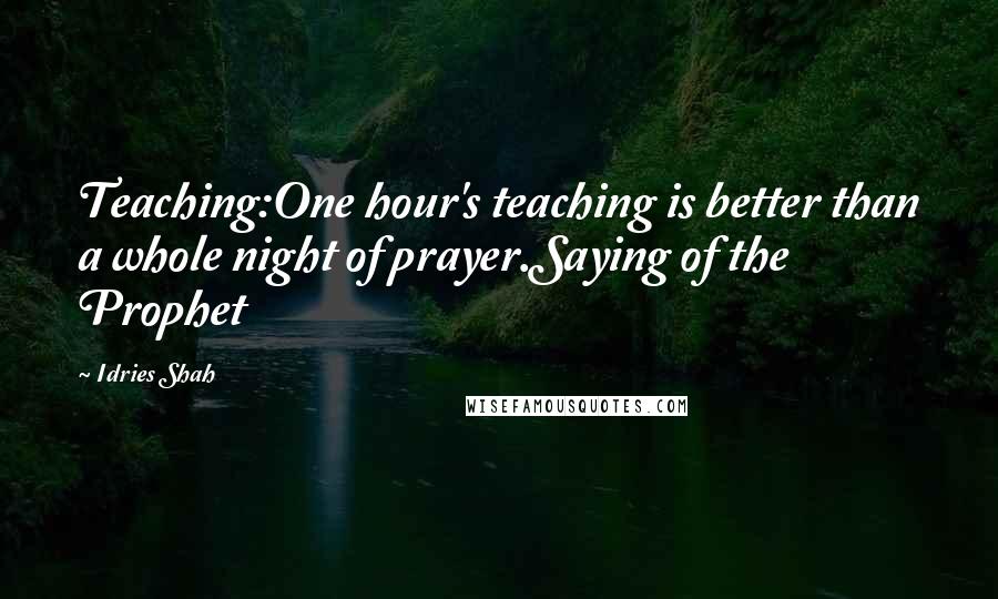 Idries Shah Quotes: Teaching:One hour's teaching is better than a whole night of prayer.Saying of the Prophet