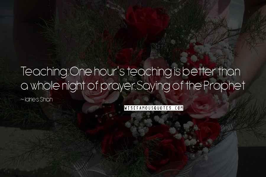 Idries Shah Quotes: Teaching:One hour's teaching is better than a whole night of prayer.Saying of the Prophet