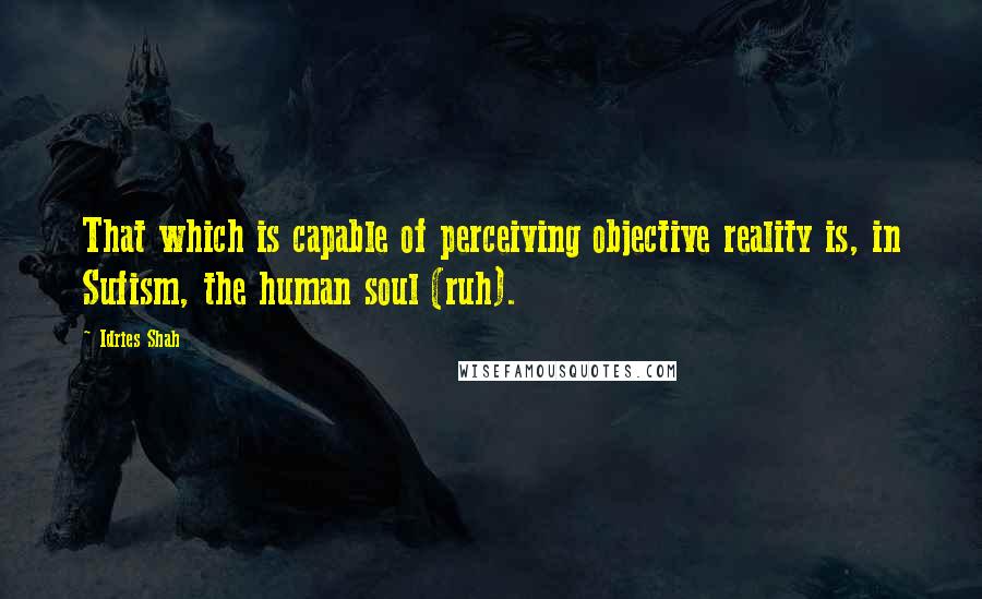 Idries Shah Quotes: That which is capable of perceiving objective reality is, in Sufism, the human soul (ruh).