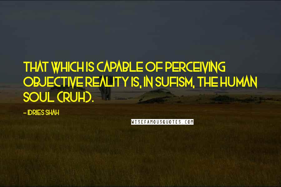 Idries Shah Quotes: That which is capable of perceiving objective reality is, in Sufism, the human soul (ruh).