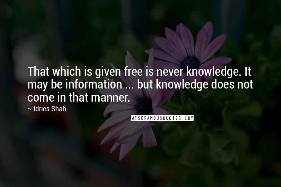 Idries Shah Quotes: That which is given free is never knowledge. It may be information ... but knowledge does not come in that manner.