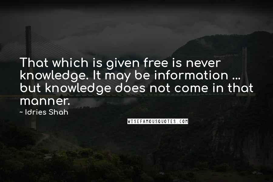 Idries Shah Quotes: That which is given free is never knowledge. It may be information ... but knowledge does not come in that manner.