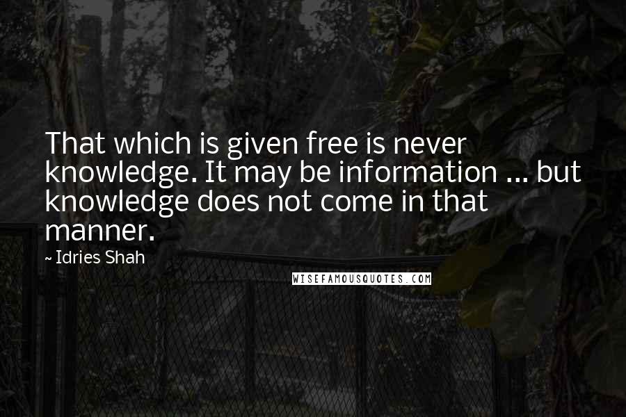 Idries Shah Quotes: That which is given free is never knowledge. It may be information ... but knowledge does not come in that manner.