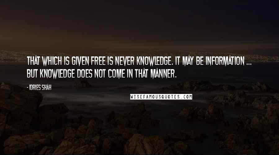 Idries Shah Quotes: That which is given free is never knowledge. It may be information ... but knowledge does not come in that manner.