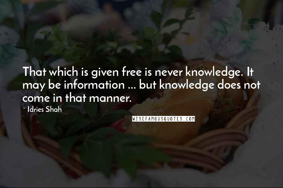 Idries Shah Quotes: That which is given free is never knowledge. It may be information ... but knowledge does not come in that manner.