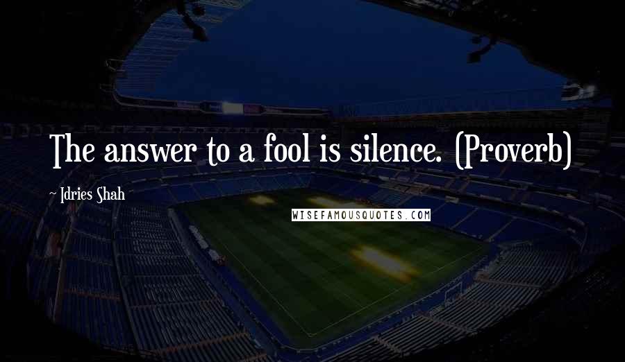 Idries Shah Quotes: The answer to a fool is silence. (Proverb)