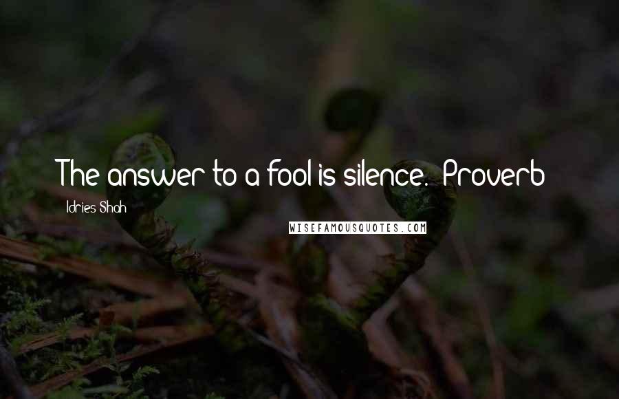 Idries Shah Quotes: The answer to a fool is silence. (Proverb)