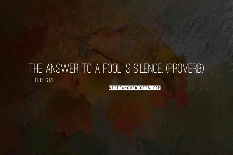 Idries Shah Quotes: The answer to a fool is silence. (Proverb)