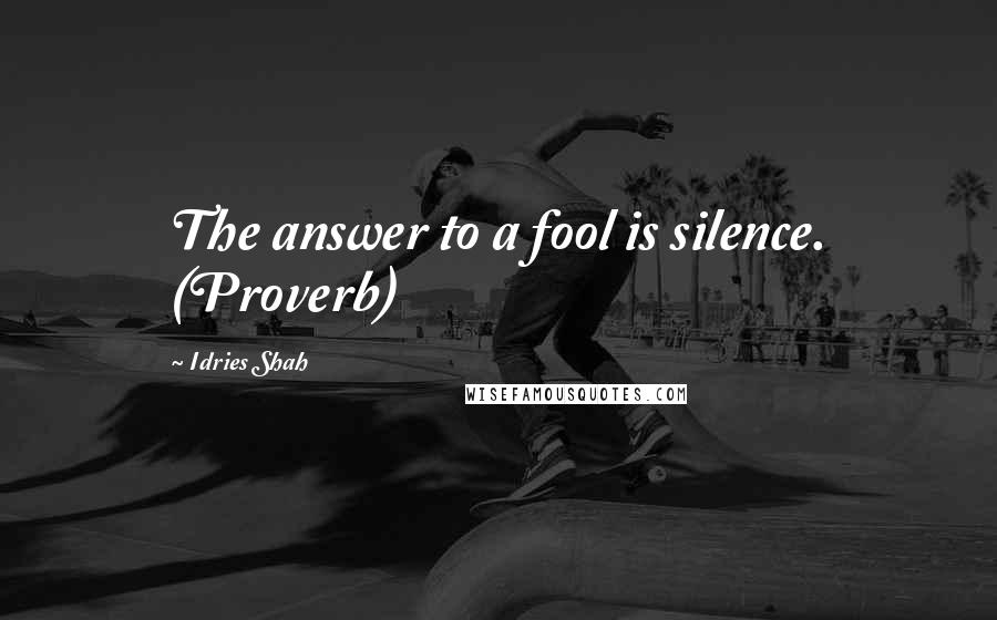 Idries Shah Quotes: The answer to a fool is silence. (Proverb)