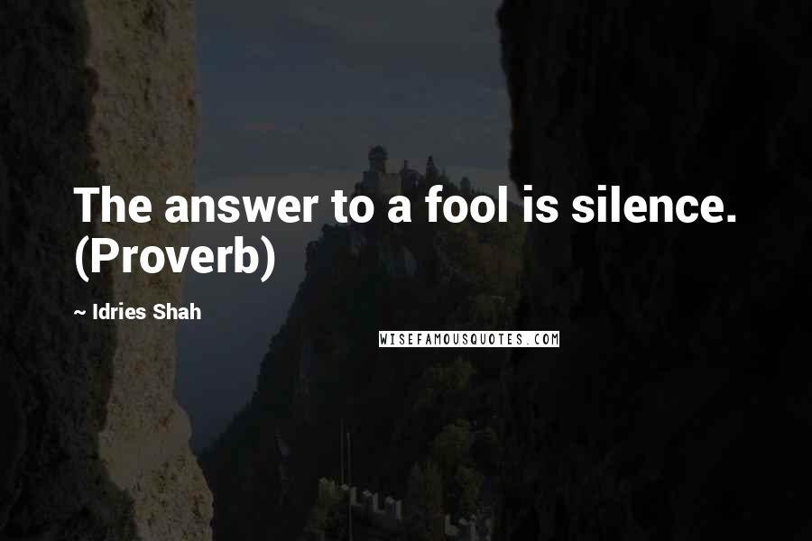 Idries Shah Quotes: The answer to a fool is silence. (Proverb)