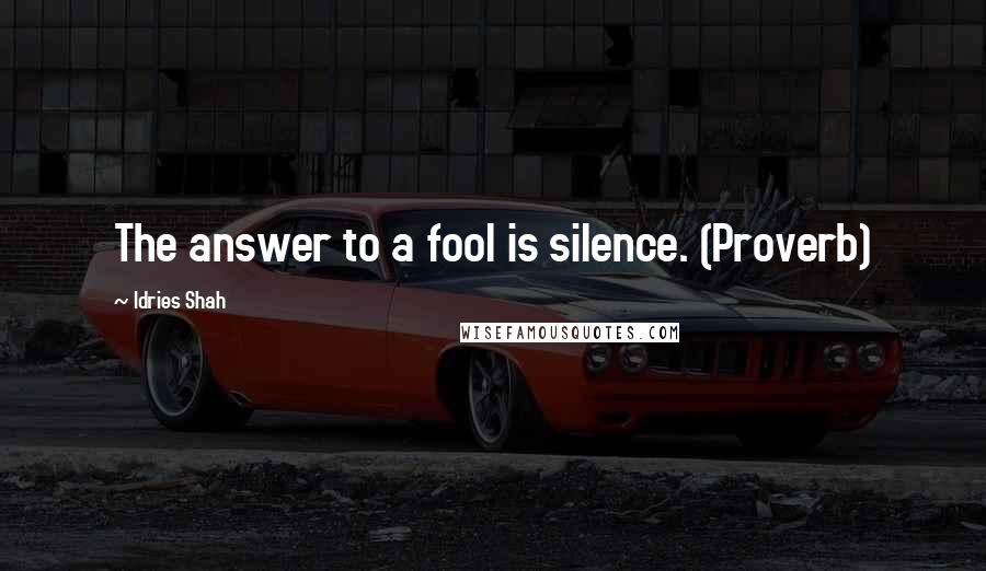 Idries Shah Quotes: The answer to a fool is silence. (Proverb)