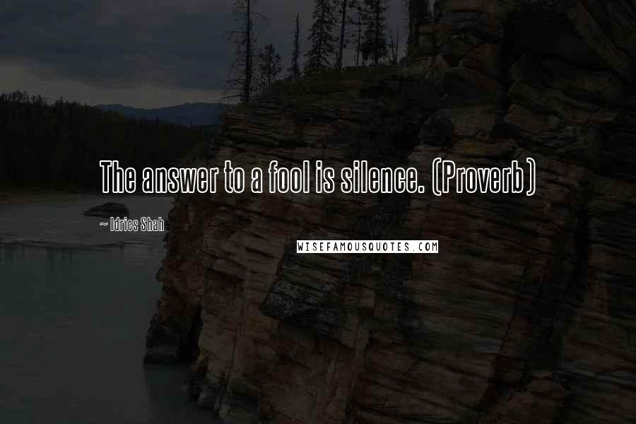 Idries Shah Quotes: The answer to a fool is silence. (Proverb)