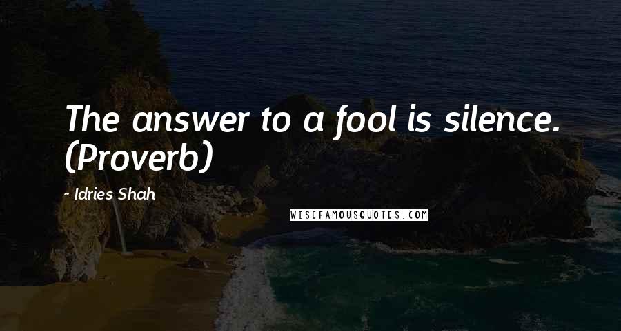 Idries Shah Quotes: The answer to a fool is silence. (Proverb)