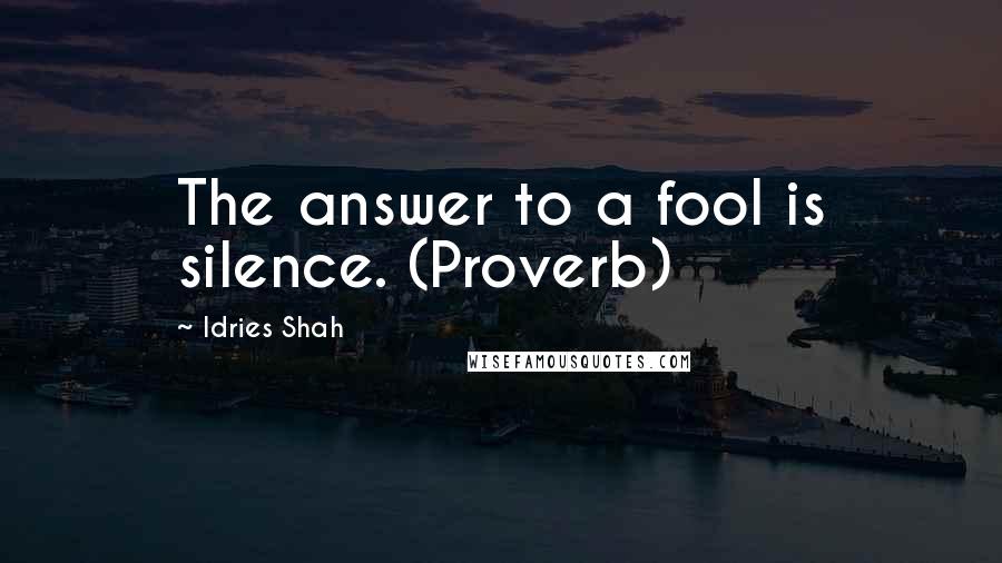 Idries Shah Quotes: The answer to a fool is silence. (Proverb)