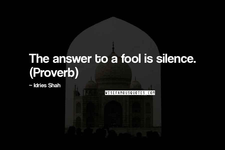 Idries Shah Quotes: The answer to a fool is silence. (Proverb)