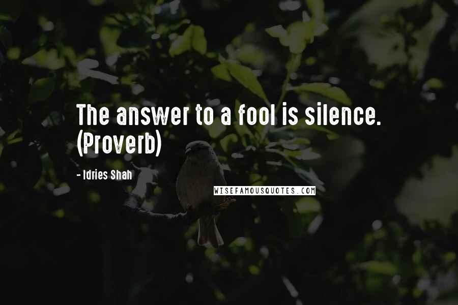 Idries Shah Quotes: The answer to a fool is silence. (Proverb)