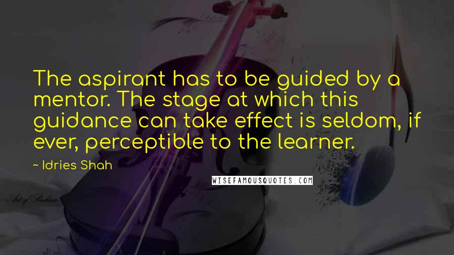 Idries Shah Quotes: The aspirant has to be guided by a mentor. The stage at which this guidance can take effect is seldom, if ever, perceptible to the learner.