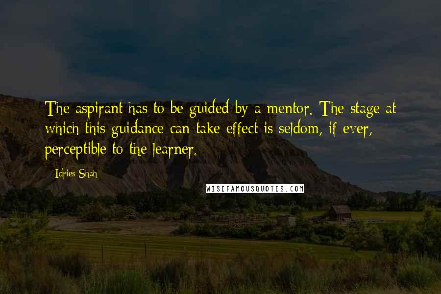 Idries Shah Quotes: The aspirant has to be guided by a mentor. The stage at which this guidance can take effect is seldom, if ever, perceptible to the learner.