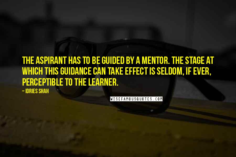 Idries Shah Quotes: The aspirant has to be guided by a mentor. The stage at which this guidance can take effect is seldom, if ever, perceptible to the learner.