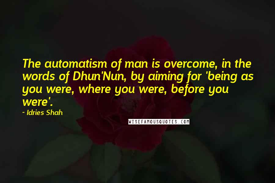 Idries Shah Quotes: The automatism of man is overcome, in the words of Dhun'Nun, by aiming for 'being as you were, where you were, before you were'.