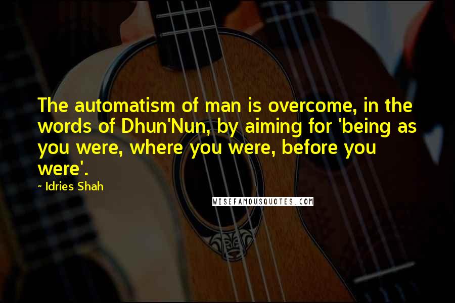 Idries Shah Quotes: The automatism of man is overcome, in the words of Dhun'Nun, by aiming for 'being as you were, where you were, before you were'.