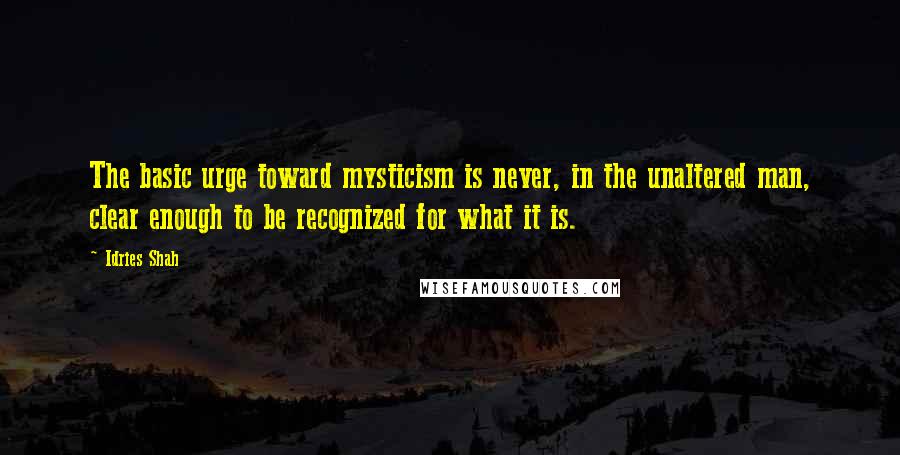 Idries Shah Quotes: The basic urge toward mysticism is never, in the unaltered man, clear enough to be recognized for what it is.