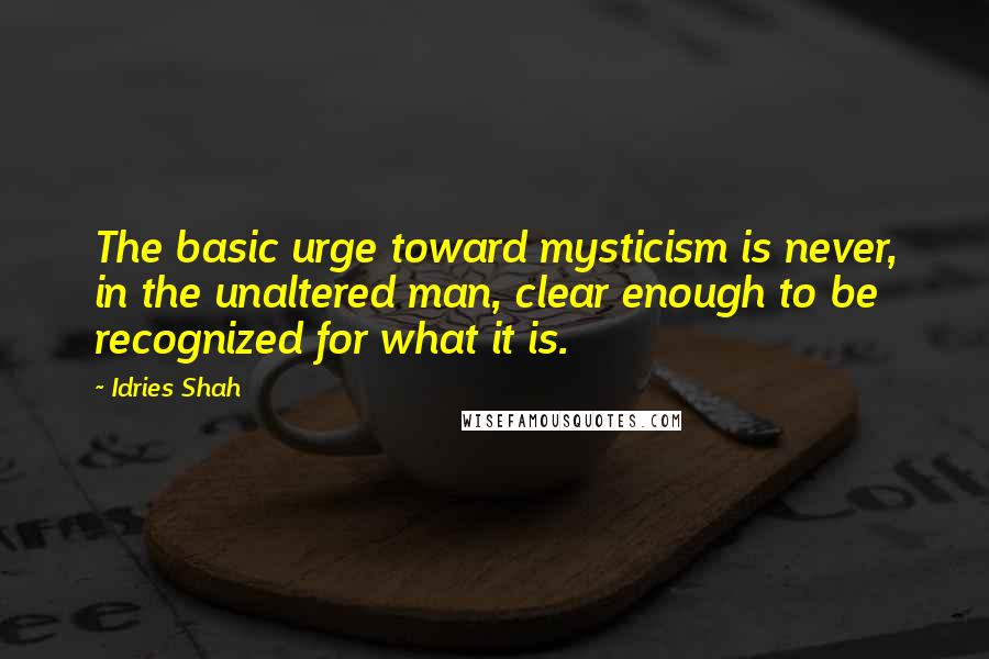 Idries Shah Quotes: The basic urge toward mysticism is never, in the unaltered man, clear enough to be recognized for what it is.