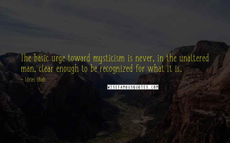 Idries Shah Quotes: The basic urge toward mysticism is never, in the unaltered man, clear enough to be recognized for what it is.