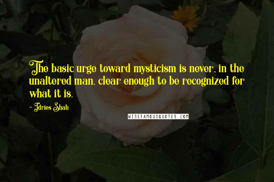 Idries Shah Quotes: The basic urge toward mysticism is never, in the unaltered man, clear enough to be recognized for what it is.