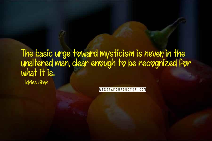 Idries Shah Quotes: The basic urge toward mysticism is never, in the unaltered man, clear enough to be recognized for what it is.